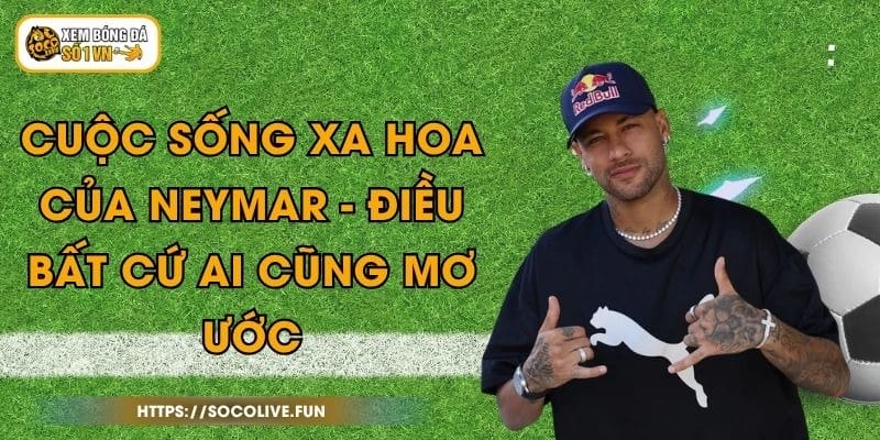 Cuộc Sống Xa Hoa Của Neymar - Điều Bất Cứ Ai Cũng Mơ Ước