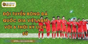 Đội Tuyển Bóng Đá Quốc Gia Việt Nam Với 6 Thời Kỳ Lịch Sử
