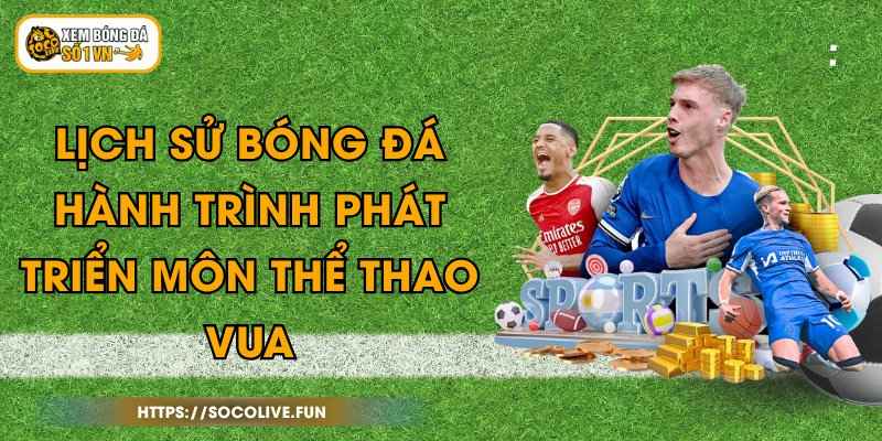 Lịch Sử Bóng Đá - Hành Trình Phát Triển Môn Thể Thao Vua