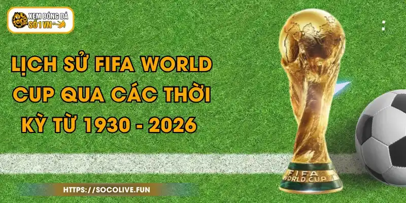 Lịch Sử FiFA World Cup Qua Các Thời Kỳ Từ 1930 - 2026