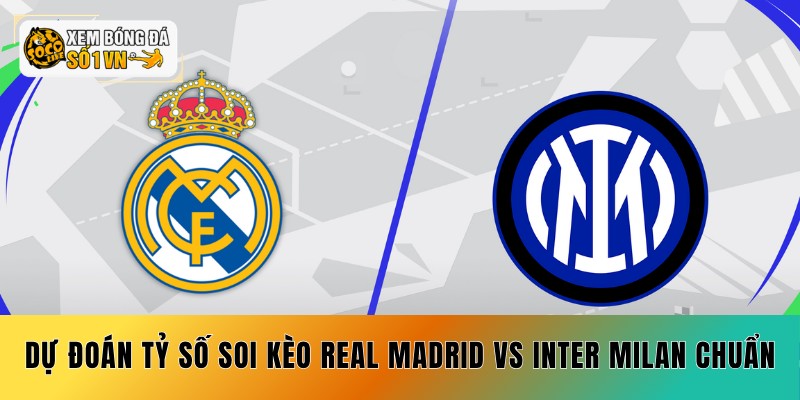 Dự đoán tỷ số soi kèo Real Madrid vs Inter Milan chuẩn xác